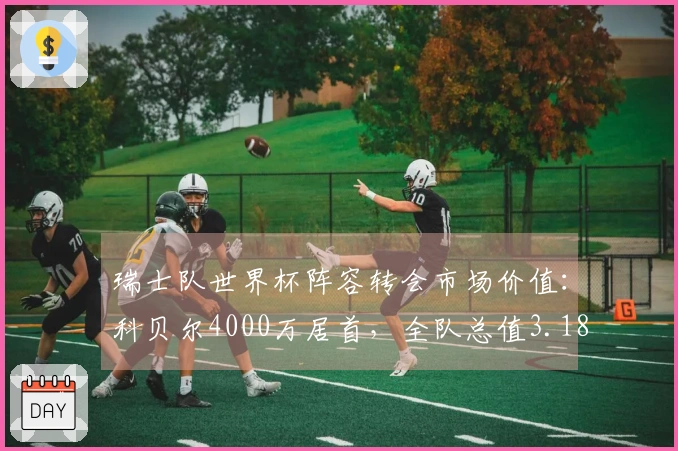 瑞士队世界杯阵容转会市场价值：科贝尔4000万居首，全队总值3.18亿欧