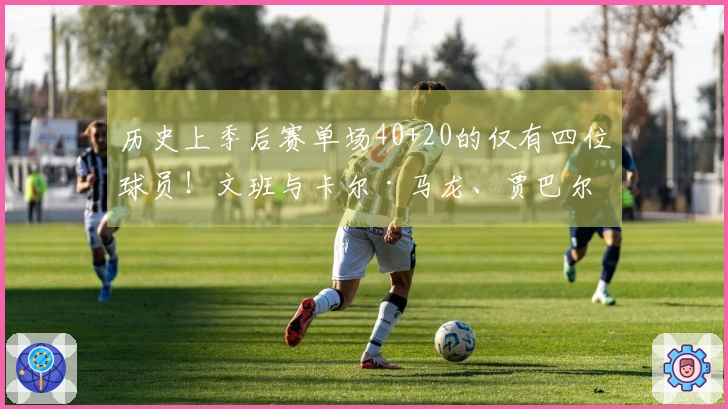历史上季后赛单场40+20的仅有四位球员！文班与卡尔·马龙、贾巴尔、巴克利同列